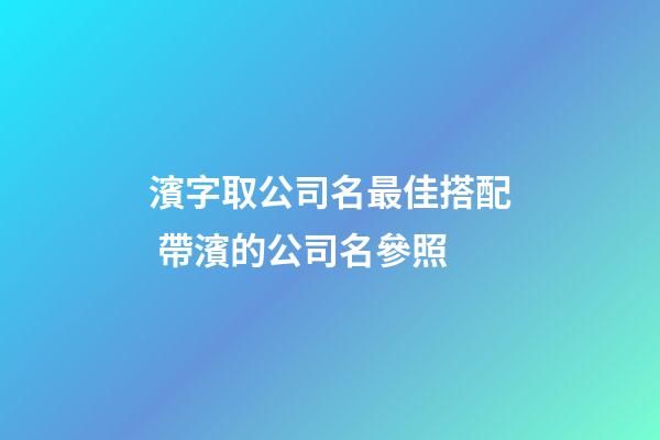 濱字取公司名最佳搭配 帶濱的公司名參照-第1張-公司起名-玄機派